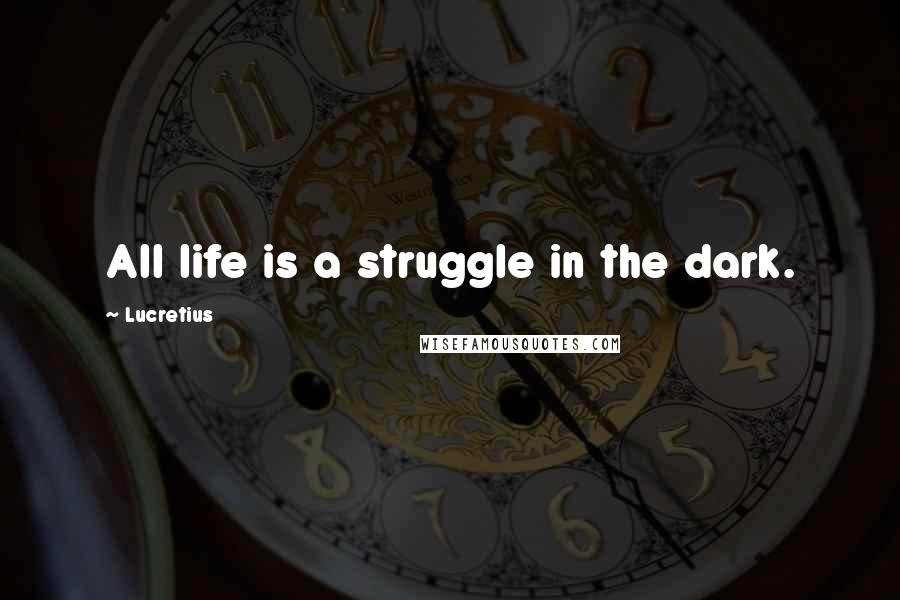 Lucretius quotes: All life is a struggle in the dark.