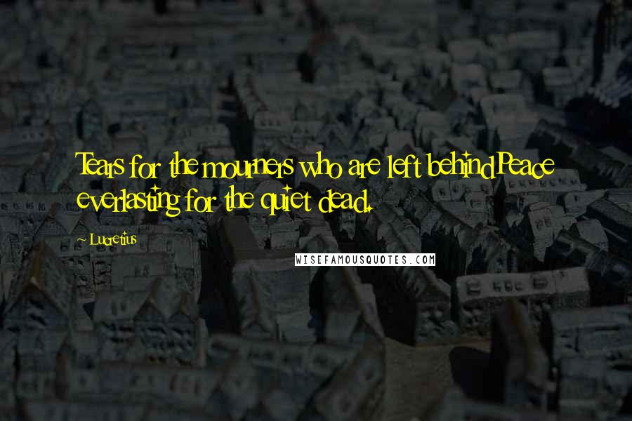 Lucretius quotes: Tears for the mourners who are left behindPeace everlasting for the quiet dead.