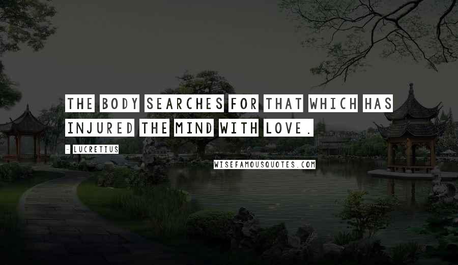 Lucretius quotes: The body searches for that which has injured the mind with love.