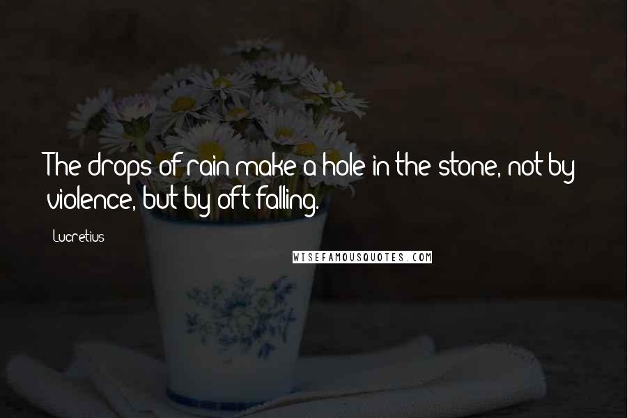 Lucretius quotes: The drops of rain make a hole in the stone, not by violence, but by oft falling.