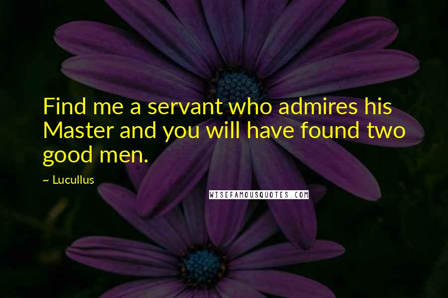 Lucullus quotes: Find me a servant who admires his Master and you will have found two good men.