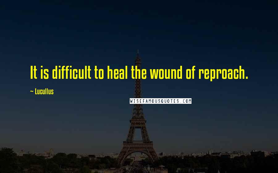 Lucullus quotes: It is difficult to heal the wound of reproach.