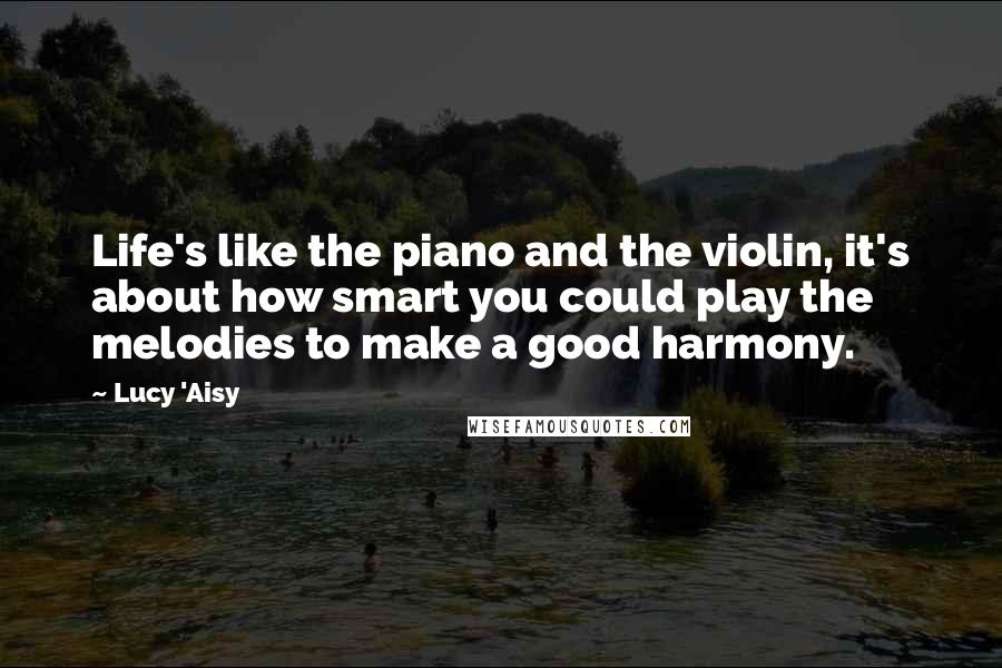 Lucy 'Aisy quotes: Life's like the piano and the violin, it's about how smart you could play the melodies to make a good harmony.