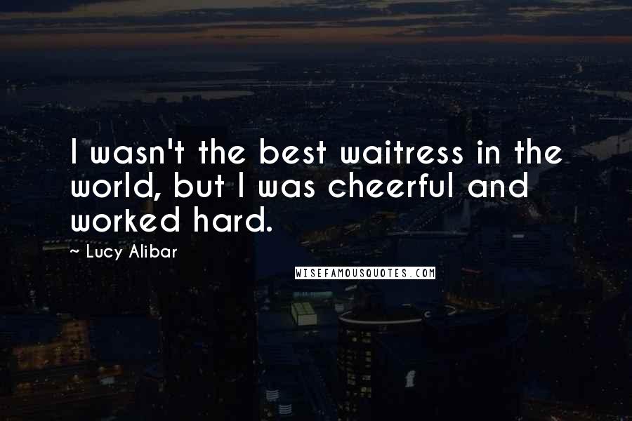 Lucy Alibar quotes: I wasn't the best waitress in the world, but I was cheerful and worked hard.