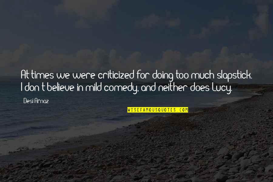 Lucy Arnaz Quotes By Desi Arnaz: At times we were criticized for doing too