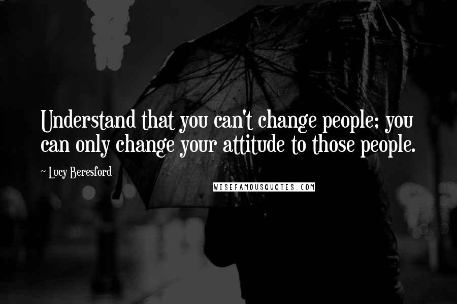 Lucy Beresford quotes: Understand that you can't change people; you can only change your attitude to those people.