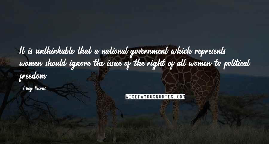 Lucy Burns quotes: It is unthinkable that a national government which represents women should ignore the issue of the right of all women to political freedom.