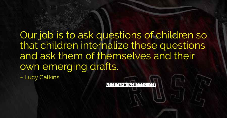 Lucy Calkins quotes: Our job is to ask questions of children so that children internalize these questions and ask them of themselves and their own emerging drafts.