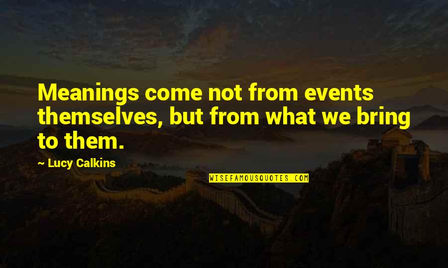 Lucy Calkins Quotes By Lucy Calkins: Meanings come not from events themselves, but from