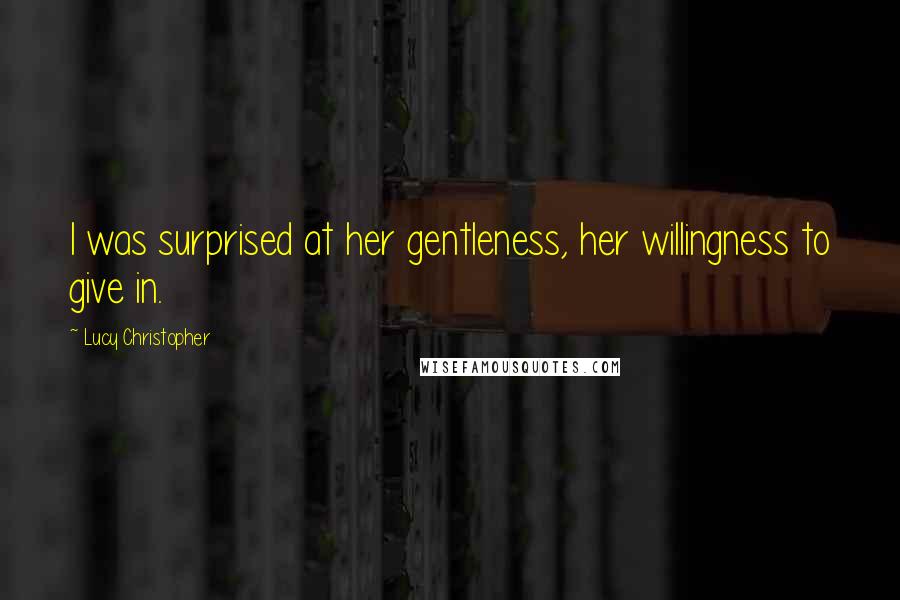 Lucy Christopher quotes: I was surprised at her gentleness, her willingness to give in.