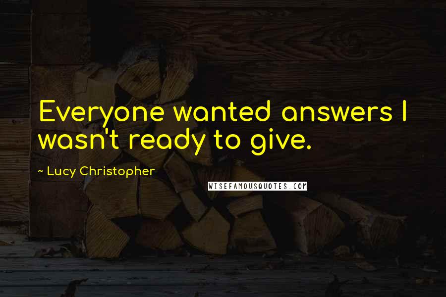 Lucy Christopher quotes: Everyone wanted answers I wasn't ready to give.