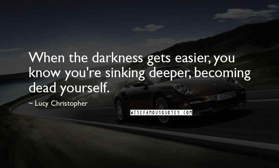 Lucy Christopher quotes: When the darkness gets easier, you know you're sinking deeper, becoming dead yourself.