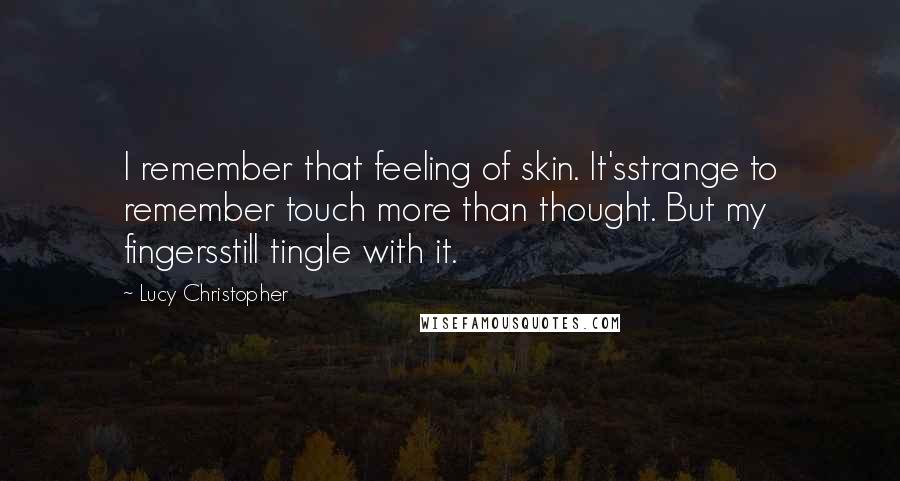 Lucy Christopher quotes: I remember that feeling of skin. It'sstrange to remember touch more than thought. But my fingersstill tingle with it.