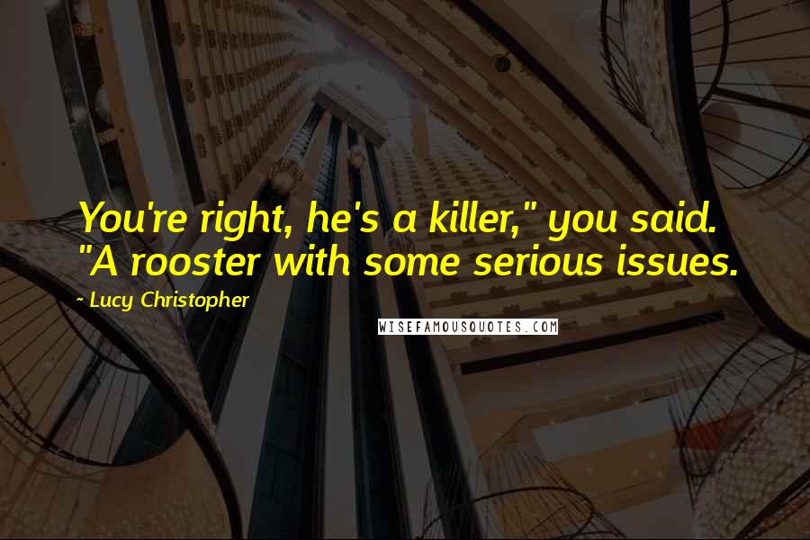 Lucy Christopher quotes: You're right, he's a killer," you said. "A rooster with some serious issues.