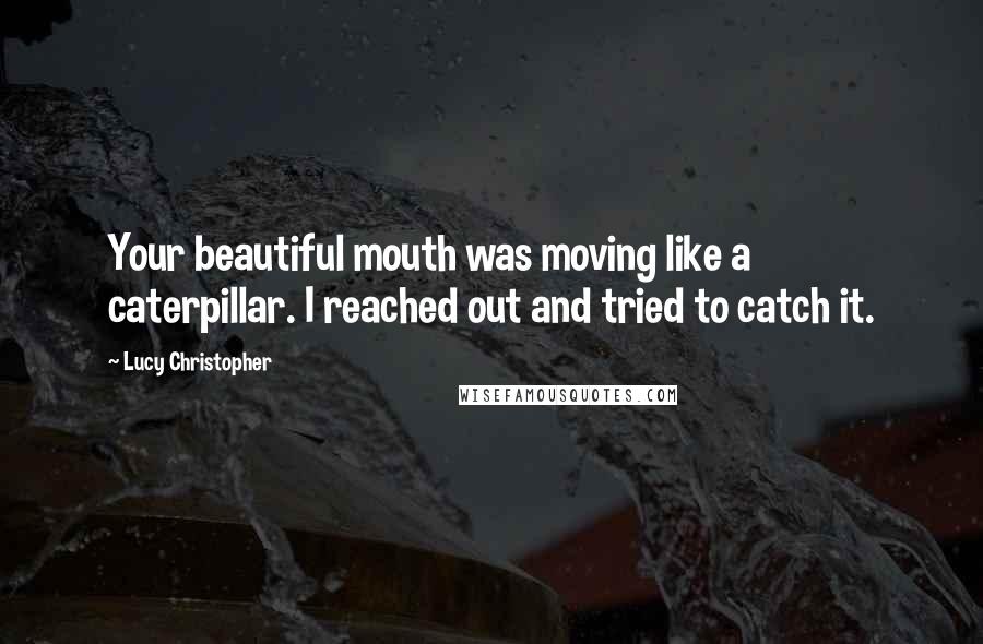 Lucy Christopher quotes: Your beautiful mouth was moving like a caterpillar. I reached out and tried to catch it.
