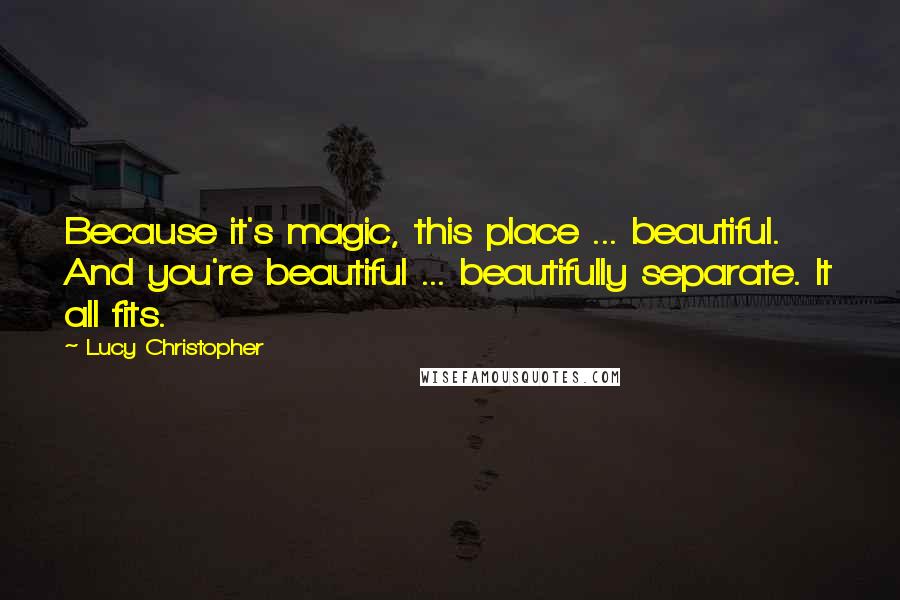 Lucy Christopher quotes: Because it's magic, this place ... beautiful. And you're beautiful ... beautifully separate. It all fits. Lucy Christopher quotes: Because it's magic, this place ... beautiful. And you're beautiful ... beautifully separate. It all fits.