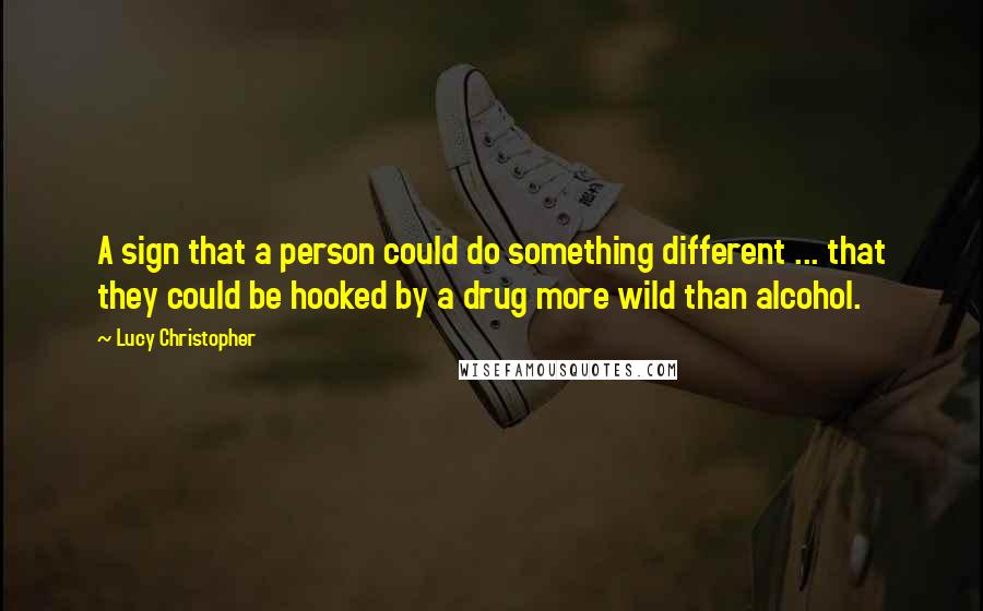 Lucy Christopher quotes: A sign that a person could do something different ... that they could be hooked by a drug more wild than alcohol.