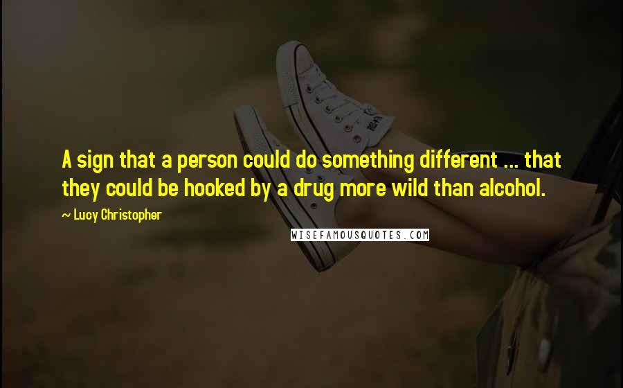 Lucy Christopher quotes: A sign that a person could do something different ... that they could be hooked by a drug more wild than alcohol. Lucy Christopher quotes: A sign that a person could do something different ... that they could be hooked by a drug more wild than alcohol.