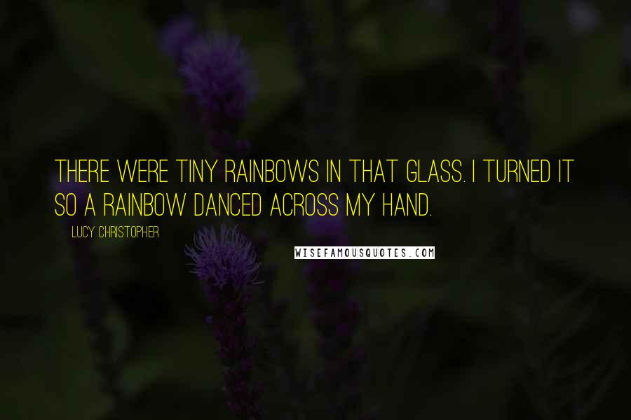 Lucy Christopher quotes: There were tiny rainbows in that glass. I turned it so a rainbow danced across my hand.