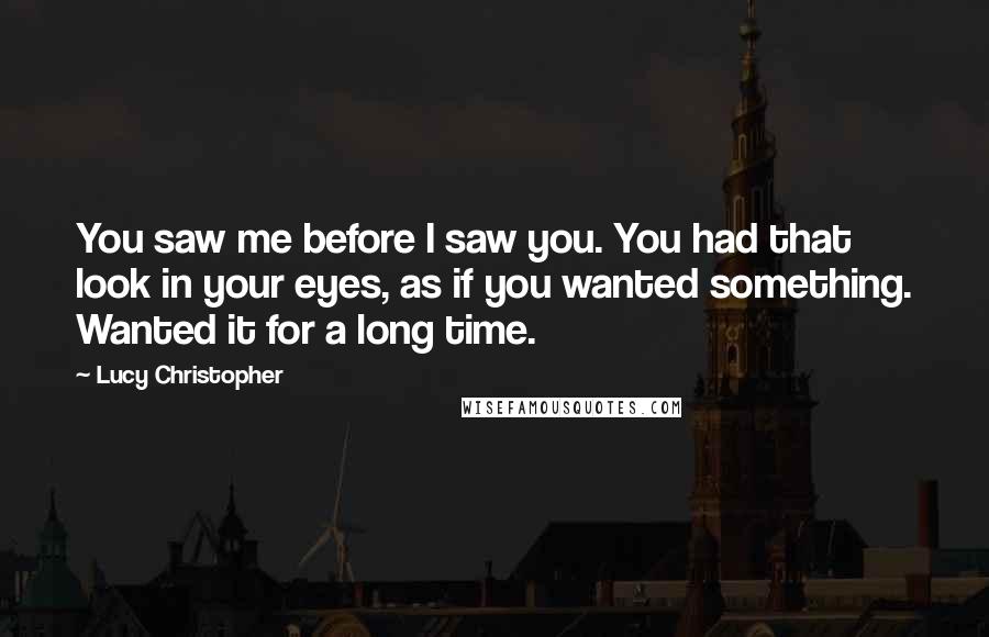 Lucy Christopher quotes: You saw me before I saw you. You had that look in your eyes, as if you wanted something. Wanted it for a long time. Lucy Christopher quotes: You saw me before I saw you. You had that look in your eyes, as if you wanted something. Wanted it for a long time.