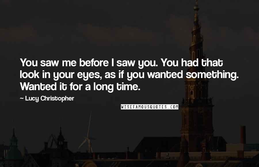 Lucy Christopher quotes: You saw me before I saw you. You had that look in your eyes, as if you wanted something. Wanted it for a long time.