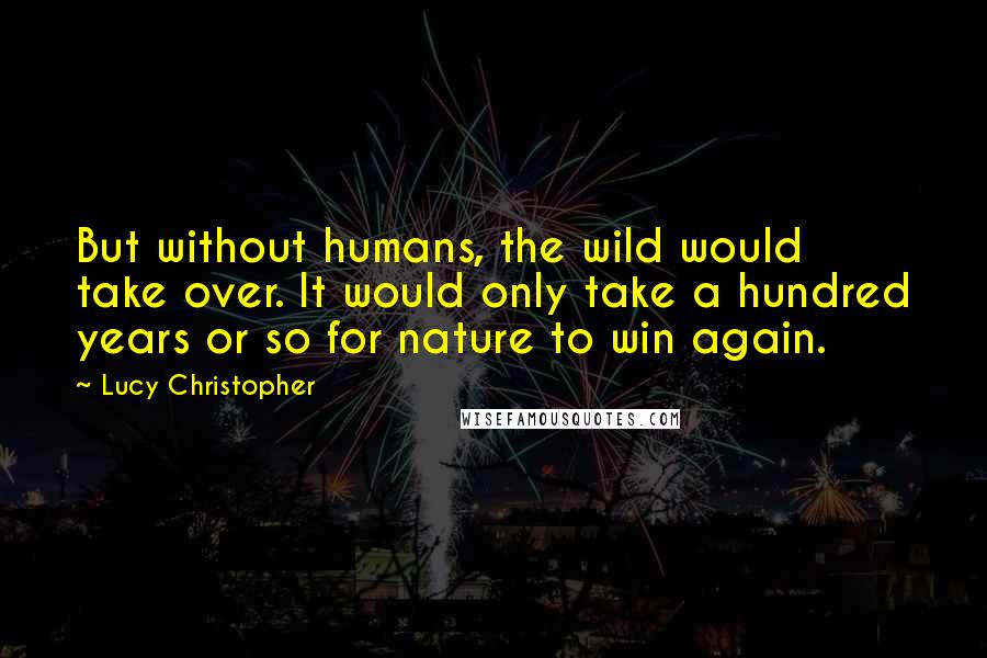 Lucy Christopher quotes: But without humans, the wild would take over. It would only take a hundred years or so for nature to win again.