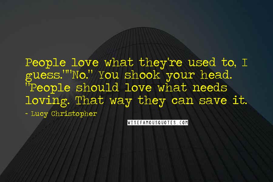 Lucy Christopher quotes: People love what they're used to, I guess.""No." You shook your head. "People should love what needs loving. That way they can save it.