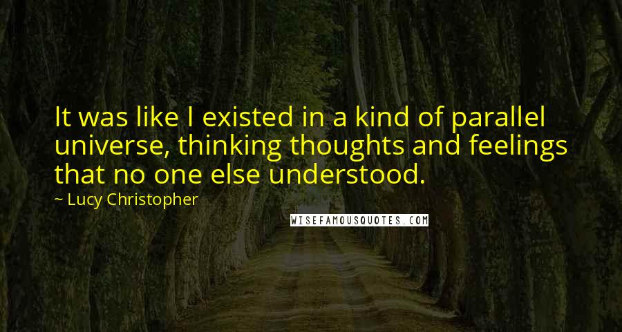 Lucy Christopher quotes: It was like I existed in a kind of parallel universe, thinking thoughts and feelings that no one else understood.