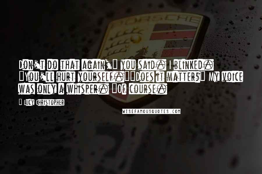 Lucy Christopher quotes: Don't do that again," you said. I blinked. "You'll hurt yourself.""Does it matter?" My voice was only a whisper. "Of course.
