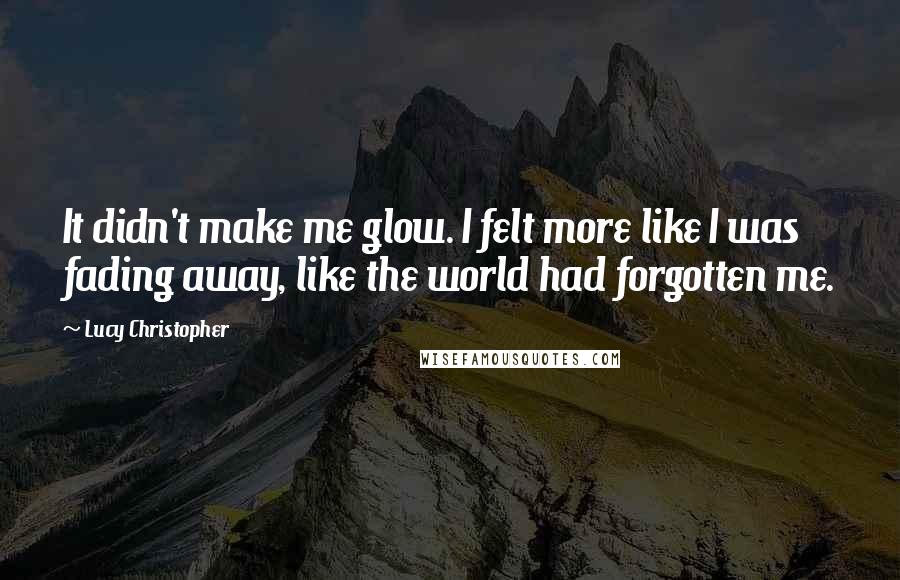 Lucy Christopher quotes: It didn't make me glow. I felt more like I was fading away, like the world had forgotten me.