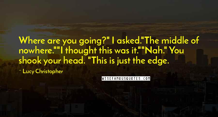 Lucy Christopher quotes: Where are you going?" I asked."The middle of nowhere.""I thought this was it.""Nah." You shook your head. "This is just the edge. Lucy Christopher quotes: Where are you going?" I asked."The middle of nowhere.""I thought this was it.""Nah." You shook your head. "This is just the edge.