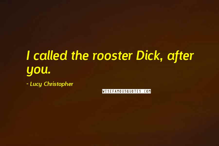 Lucy Christopher quotes: I called the rooster Dick, after you.