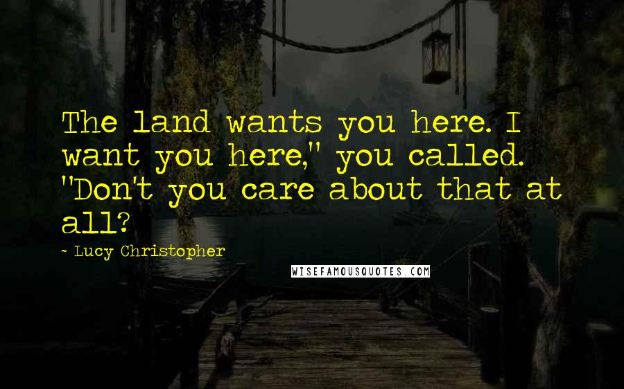 Lucy Christopher quotes: The land wants you here. I want you here," you called. "Don't you care about that at all?
