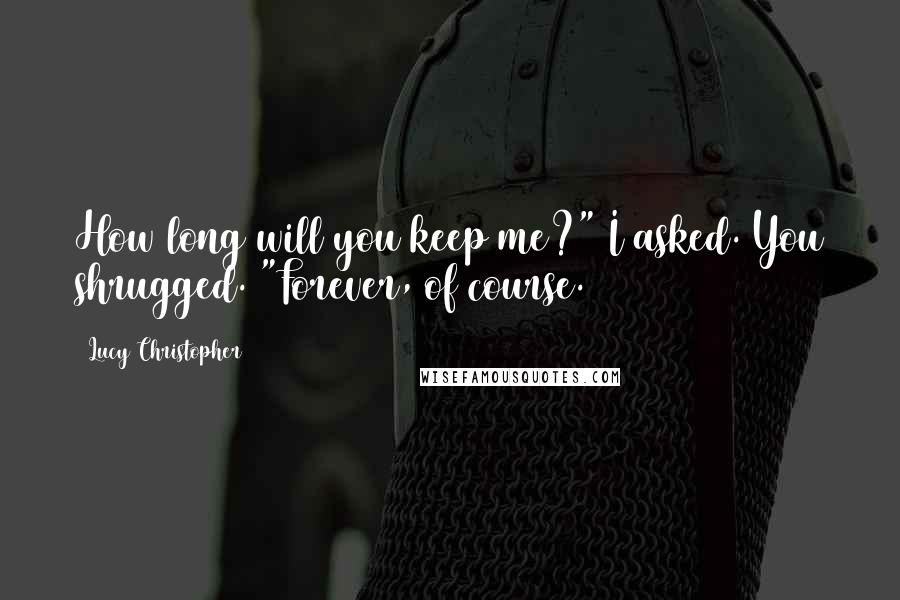 Lucy Christopher quotes: How long will you keep me?" I asked. You shrugged. "Forever, of course.