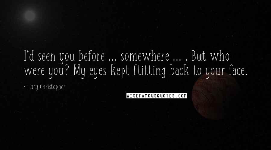 Lucy Christopher quotes: I'd seen you before ... somewhere ... . But who were you? My eyes kept flitting back to your face.