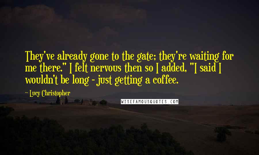 Lucy Christopher quotes: They've already gone to the gate; they're waiting for me there." I felt nervous then so I added, "I said I wouldn't be long - just getting a coffee.