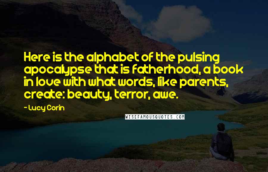 Lucy Corin quotes: Here is the alphabet of the pulsing apocalypse that is fatherhood, a book in love with what words, like parents, create: beauty, terror, awe.
