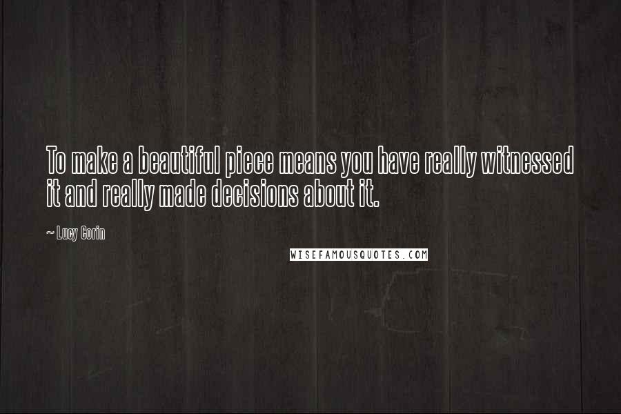 Lucy Corin quotes: To make a beautiful piece means you have really witnessed it and really made decisions about it.