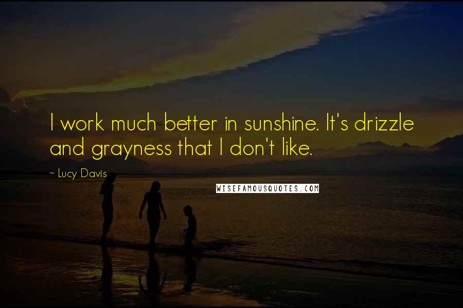 Lucy Davis quotes: I work much better in sunshine. It's drizzle and grayness that I don't like.