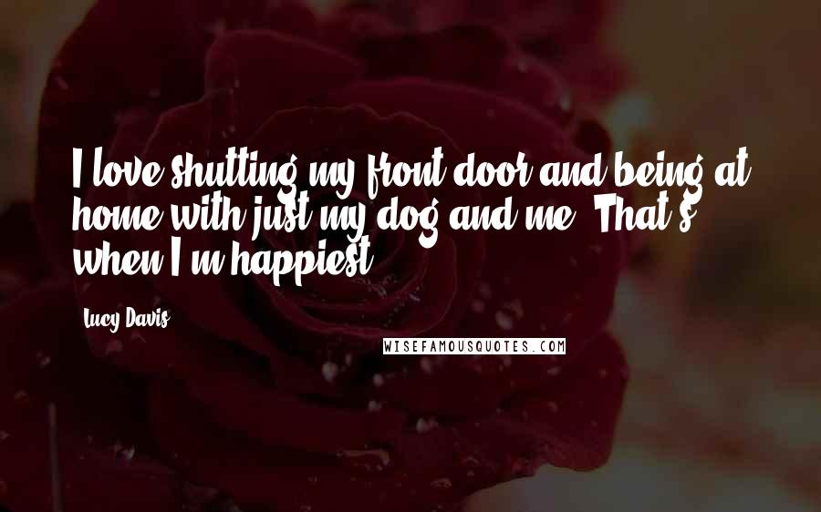 Lucy Davis quotes: I love shutting my front door and being at home with just my dog and me. That's when I'm happiest.