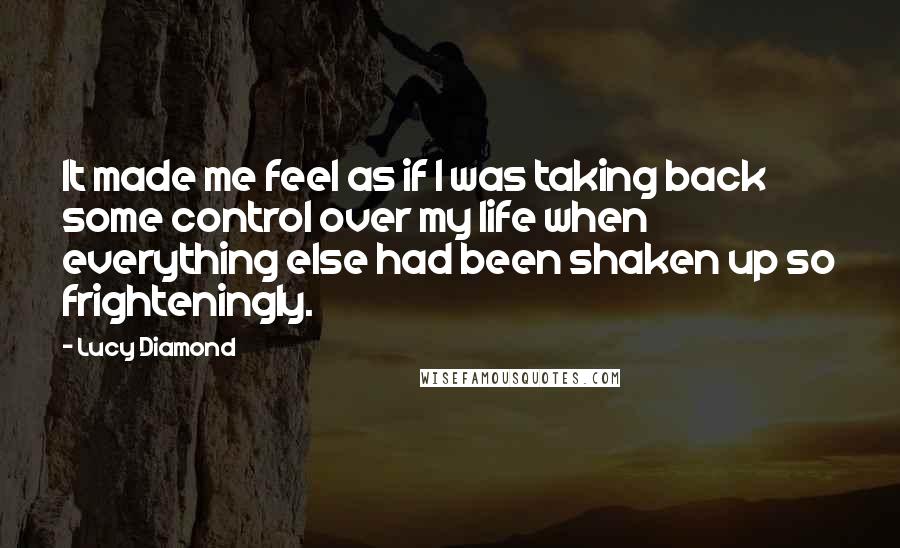 Lucy Diamond quotes: It made me feel as if I was taking back some control over my life when everything else had been shaken up so frighteningly.