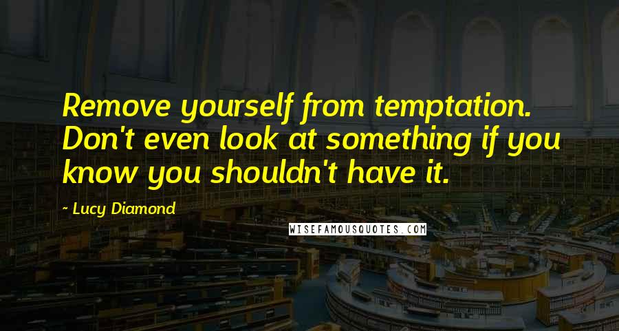 Lucy Diamond quotes: Remove yourself from temptation. Don't even look at something if you know you shouldn't have it.