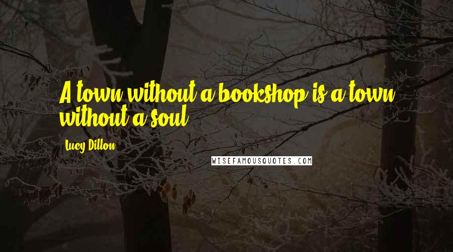 Lucy Dillon quotes: A town without a bookshop is a town without a soul.