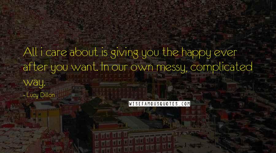 Lucy Dillon quotes: All i care about is giving you the happy ever after you want. In our own messy, complicated way.