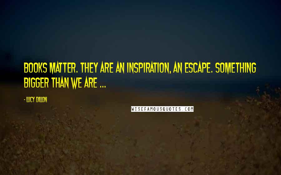 Lucy Dillon quotes: Books matter. They are an inspiration, an escape. Something bigger than we are ...