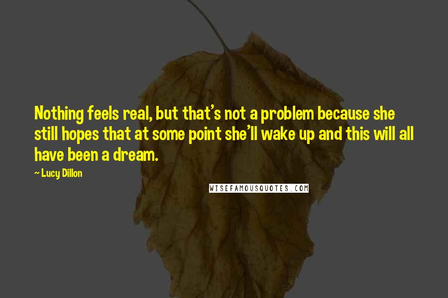 Lucy Dillon quotes: Nothing feels real, but that's not a problem because she still hopes that at some point she'll wake up and this will all have been a dream.