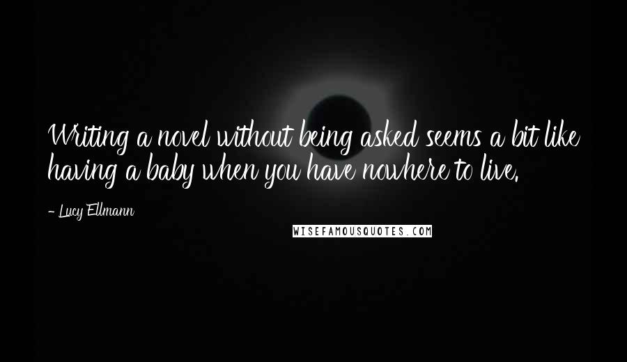 Lucy Ellmann quotes: Writing a novel without being asked seems a bit like having a baby when you have nowhere to live.