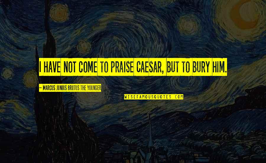 Lucy Ewing Quotes By Marcus Junius Brutus The Younger: I have not come to praise Caesar, but Lucy Ewing Quotes By Marcus Junius Brutus The Younger: I have not come to praise Caesar, but