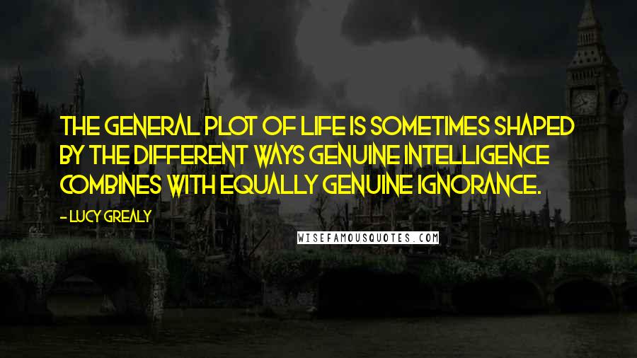 Lucy Grealy quotes: The general plot of life is sometimes shaped by the different ways genuine intelligence combines with equally genuine ignorance.