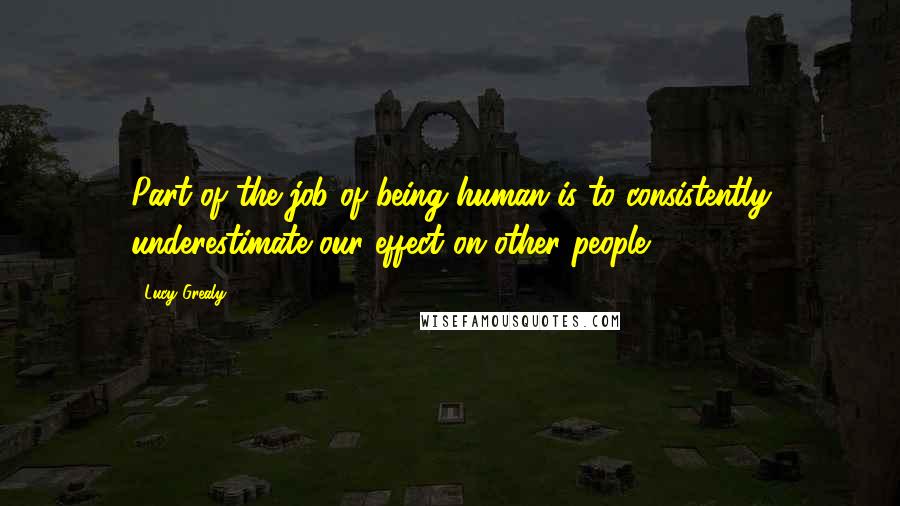 Lucy Grealy quotes: Part of the job of being human is to consistently underestimate our effect on other people ...